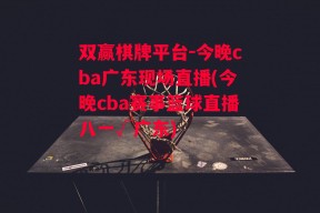 双赢棋牌平台-今晚cba广东现场直播(今晚cba赛事篮球直播八一√广东)