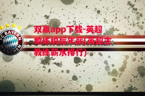 双赢app下载-英超教练税后年薪(英超主教练薪水排行)