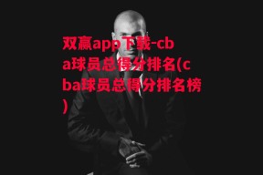 双赢app下载-cba球员总得分排名(cba球员总得分排名榜)